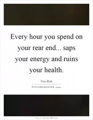 Every hour you spend on your rear end... saps your energy and ruins your health Picture Quote #1