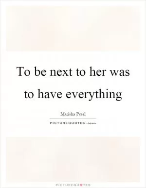 To be next to her was to have everything Picture Quote #1