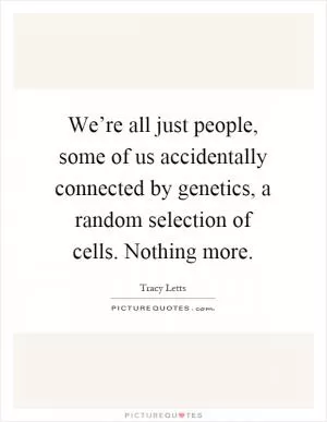 We’re all just people, some of us accidentally connected by genetics, a random selection of cells. Nothing more Picture Quote #1