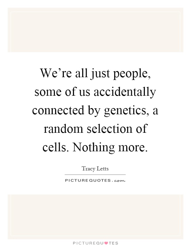We're all just people, some of us accidentally connected by genetics, a random selection of cells. Nothing more Picture Quote #1