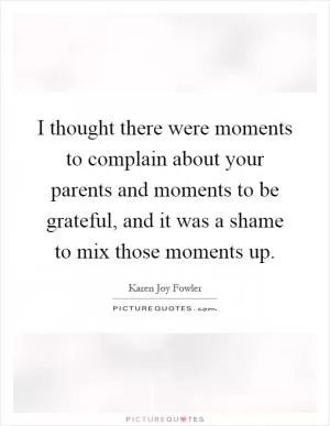 I thought there were moments to complain about your parents and moments to be grateful, and it was a shame to mix those moments up Picture Quote #1