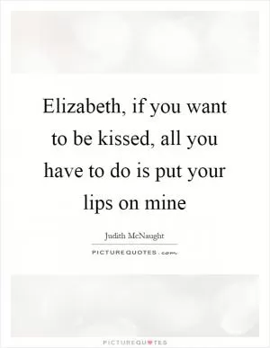 Elizabeth, if you want to be kissed, all you have to do is put your lips on mine Picture Quote #1