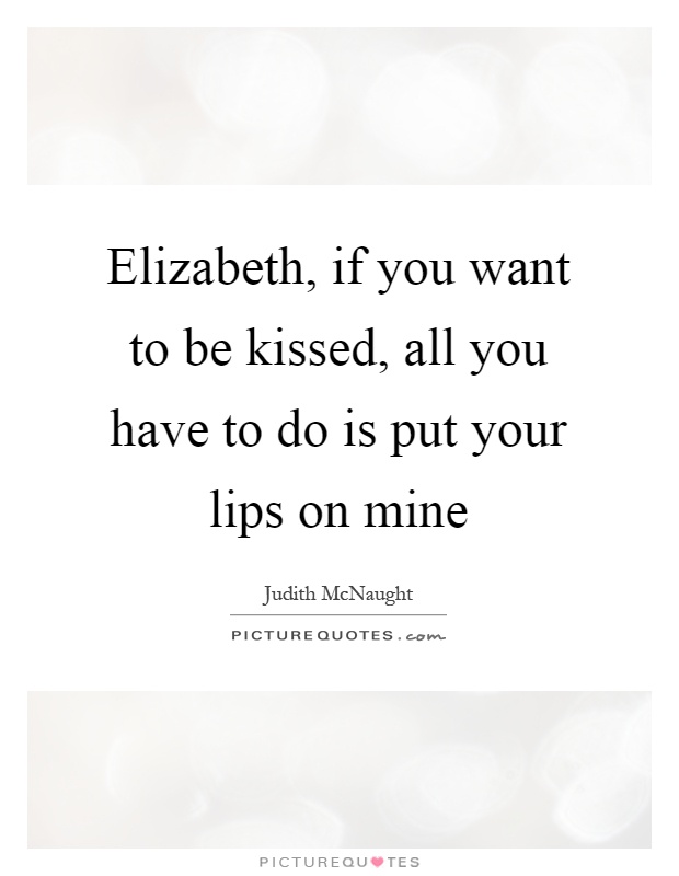 Elizabeth, if you want to be kissed, all you have to do is put your lips on mine Picture Quote #1