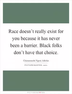 Race doesn’t really exist for you because it has never been a barrier. Black folks don’t have that choice Picture Quote #1