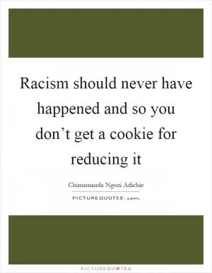 Racism should never have happened and so you don’t get a cookie for reducing it Picture Quote #1
