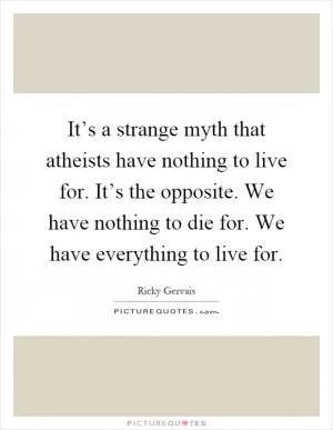 It’s a strange myth that atheists have nothing to live for. It’s the opposite. We have nothing to die for. We have everything to live for Picture Quote #1