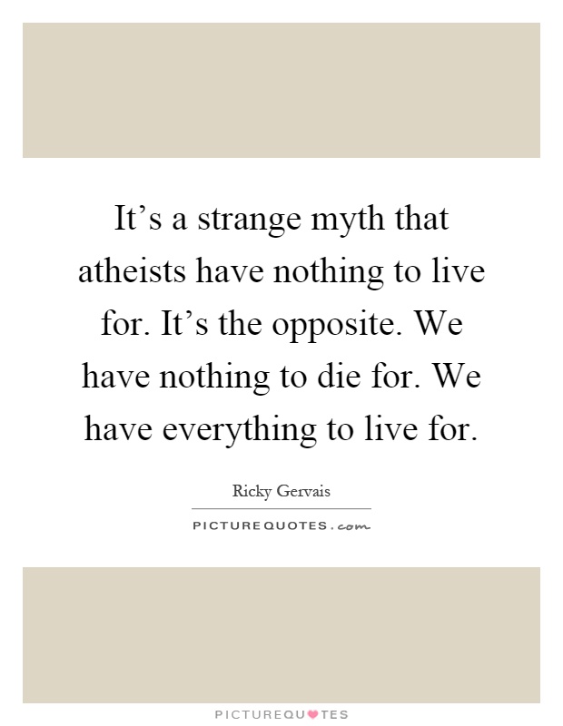 It's a strange myth that atheists have nothing to live for. It's the opposite. We have nothing to die for. We have everything to live for Picture Quote #1