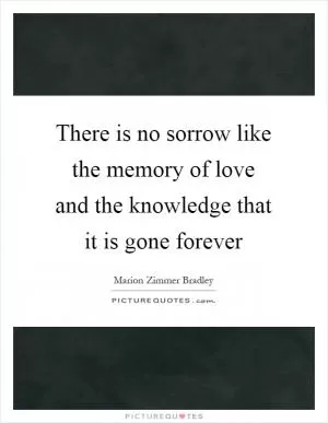 There is no sorrow like the memory of love and the knowledge that it is gone forever Picture Quote #1