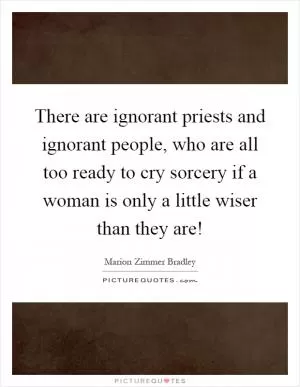 There are ignorant priests and ignorant people, who are all too ready to cry sorcery if a woman is only a little wiser than they are! Picture Quote #1