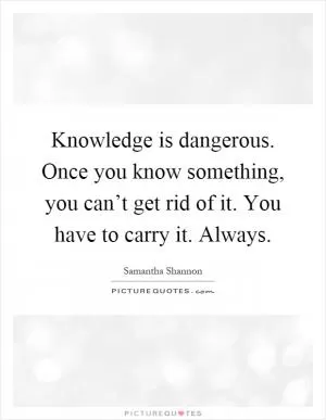 Knowledge is dangerous. Once you know something, you can’t get rid of it. You have to carry it. Always Picture Quote #1