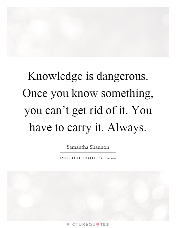 Knowledge is dangerous. Once you know something, you can't get rid of it. You have to carry it. Always Picture Quote #1