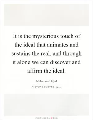 It is the mysterious touch of the ideal that animates and sustains the real, and through it alone we can discover and affirm the ideal Picture Quote #1