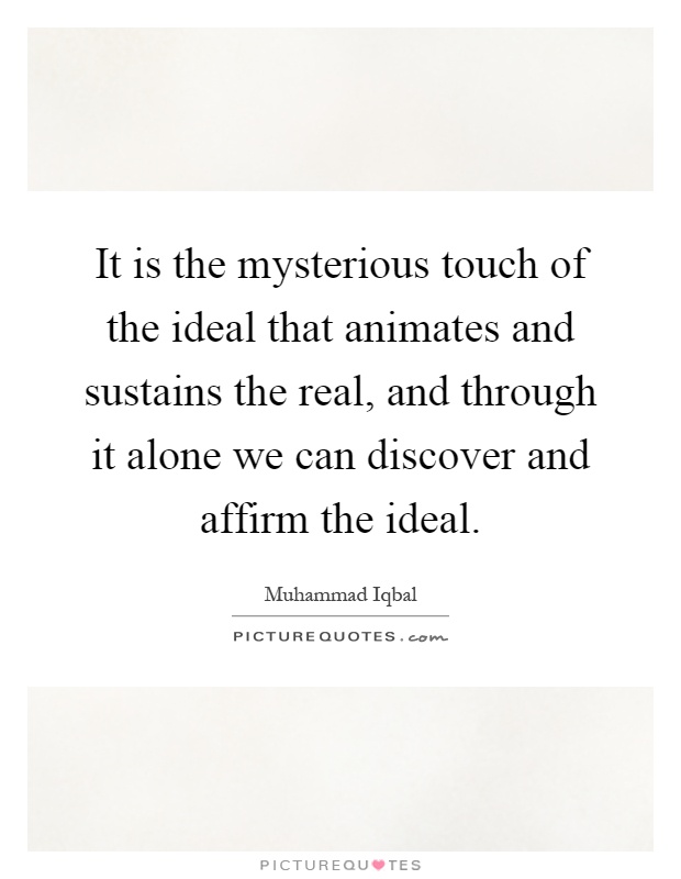 It is the mysterious touch of the ideal that animates and sustains the real, and through it alone we can discover and affirm the ideal Picture Quote #1