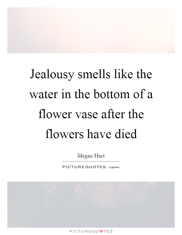 Jealousy smells like the water in the bottom of a flower vase after the flowers have died Picture Quote #1
