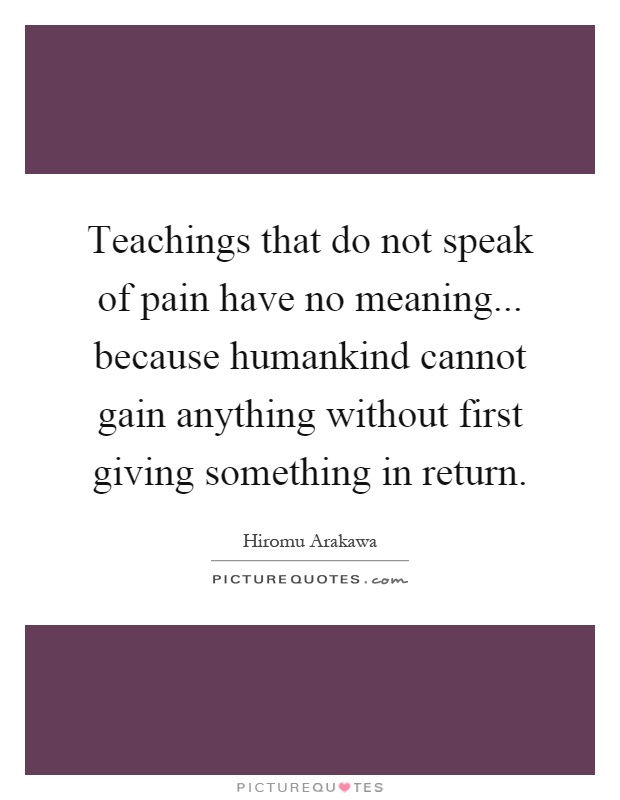 Teachings that do not speak of pain have no meaning... because humankind cannot gain anything without first giving something in return Picture Quote #1