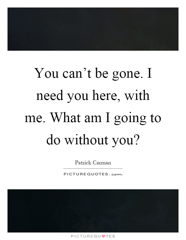 You can't be gone. I need you here, with me. What am I going to do without you? Picture Quote #1