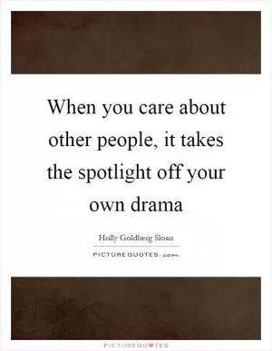 When you care about other people, it takes the spotlight off your own drama Picture Quote #1