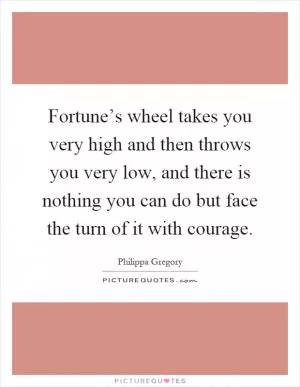 Fortune’s wheel takes you very high and then throws you very low, and there is nothing you can do but face the turn of it with courage Picture Quote #1