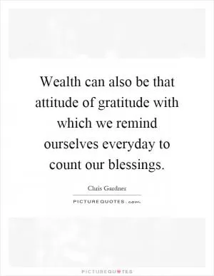 Wealth can also be that attitude of gratitude with which we remind ourselves everyday to count our blessings Picture Quote #1