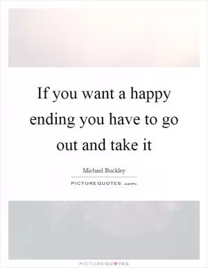 If you want a happy ending you have to go out and take it Picture Quote #1