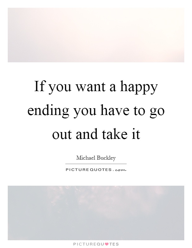 If you want a happy ending you have to go out and take it Picture Quote #1