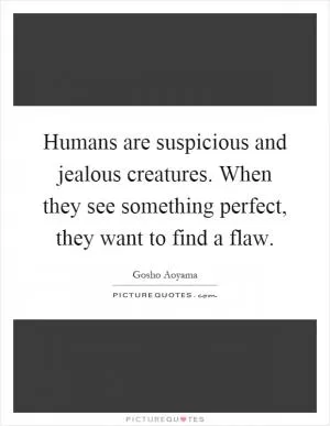 Humans are suspicious and jealous creatures. When they see something perfect, they want to find a flaw Picture Quote #1