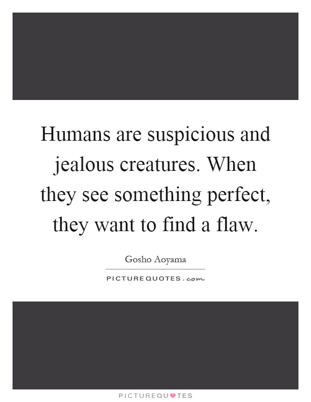 Humans are suspicious and jealous creatures. When they see something perfect, they want to find a flaw Picture Quote #1