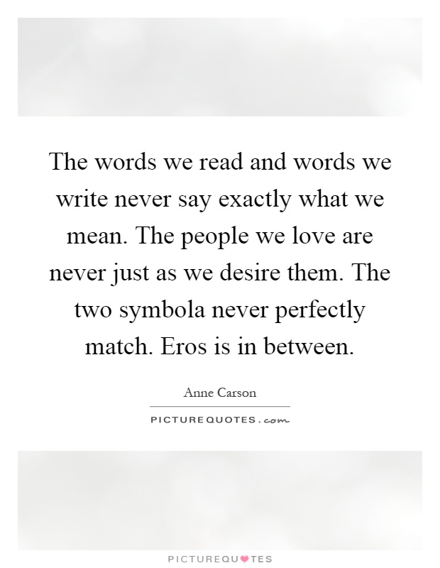 The words we read and words we write never say exactly what we mean. The people we love are never just as we desire them. The two symbola never perfectly match. Eros is in between Picture Quote #1