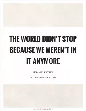 The world didn’t stop because we weren’t in it anymore Picture Quote #1