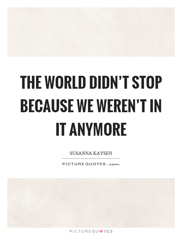 The world didn't stop because we weren't in it anymore Picture Quote #1