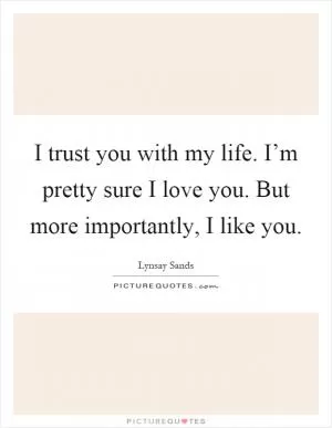 I trust you with my life. I’m pretty sure I love you. But more importantly, I like you Picture Quote #1