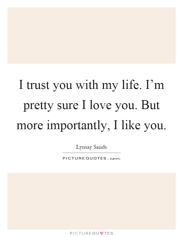 I trust you with my life. I'm pretty sure I love you. But more importantly, I like you Picture Quote #1