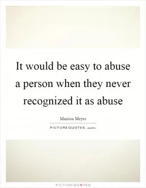 It would be easy to abuse a person when they never recognized it as abuse Picture Quote #1
