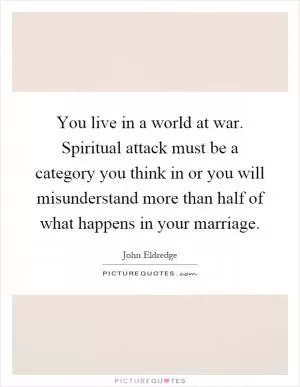 You live in a world at war. Spiritual attack must be a category you think in or you will misunderstand more than half of what happens in your marriage Picture Quote #1