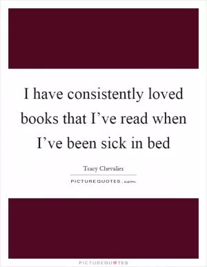 I have consistently loved books that I’ve read when I’ve been sick in bed Picture Quote #1