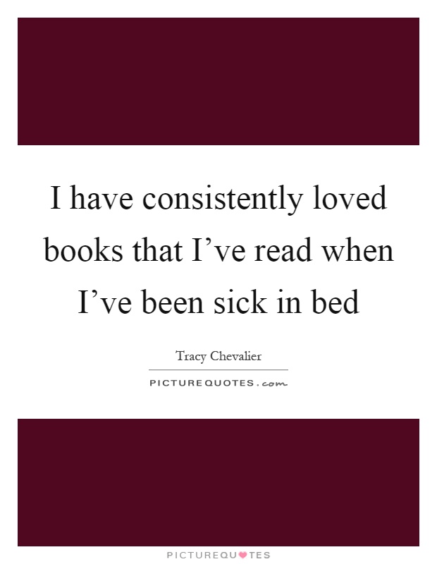 I have consistently loved books that I've read when I've been sick in bed Picture Quote #1