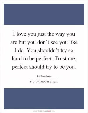I love you just the way you are but you don’t see you like I do. You shouldn’t try so hard to be perfect. Trust me, perfect should try to be you Picture Quote #1