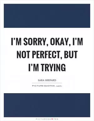 I’m sorry, okay, I’m not perfect, but I’m trying Picture Quote #1