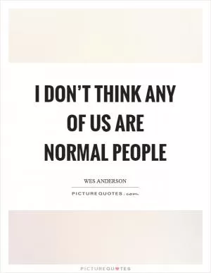I don’t think any of us are normal people Picture Quote #1