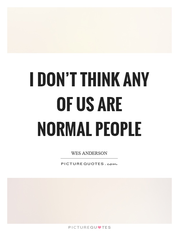 I don't think any of us are normal people Picture Quote #1