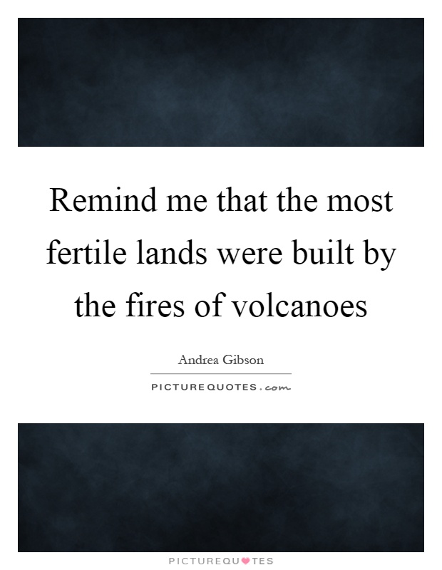 Remind me that the most fertile lands were built by the fires of volcanoes Picture Quote #1