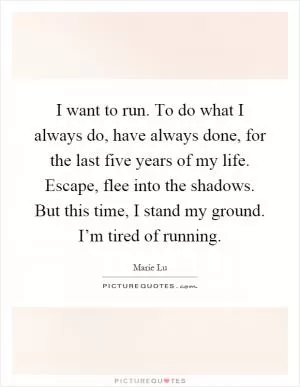 I want to run. To do what I always do, have always done, for the last five years of my life. Escape, flee into the shadows. But this time, I stand my ground. I’m tired of running Picture Quote #1