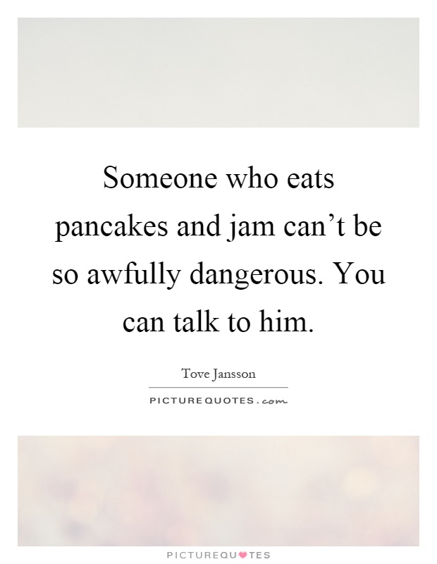 Someone who eats pancakes and jam can't be so awfully dangerous. You can talk to him Picture Quote #1