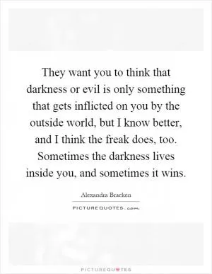 They want you to think that darkness or evil is only something that gets inflicted on you by the outside world, but I know better, and I think the freak does, too. Sometimes the darkness lives inside you, and sometimes it wins Picture Quote #1