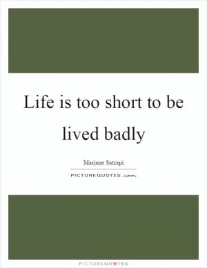 Life is too short to be lived badly Picture Quote #1