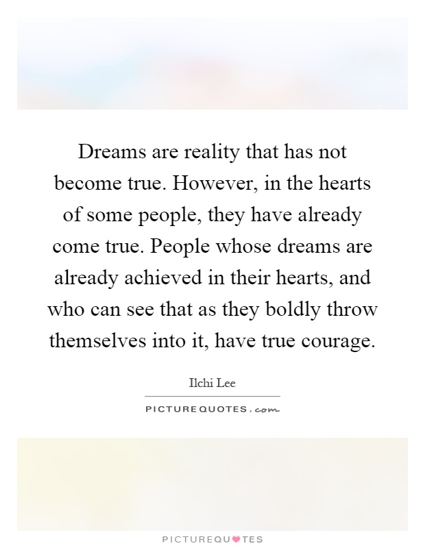 Dreams are reality that has not become true. However, in the hearts of some people, they have already come true. People whose dreams are already achieved in their hearts, and who can see that as they boldly throw themselves into it, have true courage Picture Quote #1