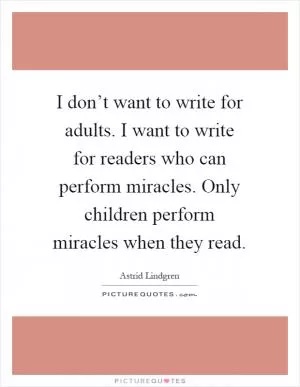 I don’t want to write for adults. I want to write for readers who can perform miracles. Only children perform miracles when they read Picture Quote #1