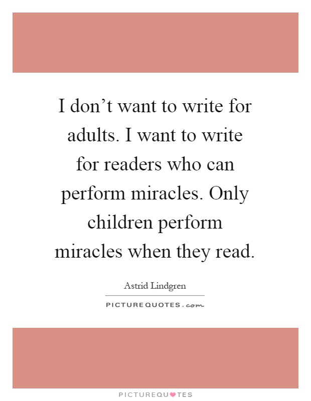 I don't want to write for adults. I want to write for readers who can perform miracles. Only children perform miracles when they read Picture Quote #1