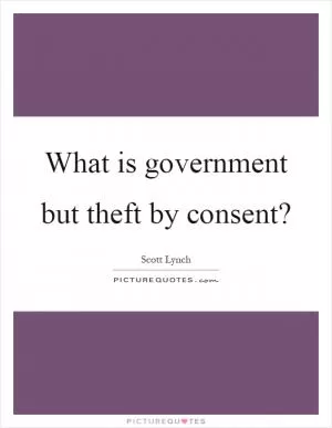 What is government but theft by consent? Picture Quote #1