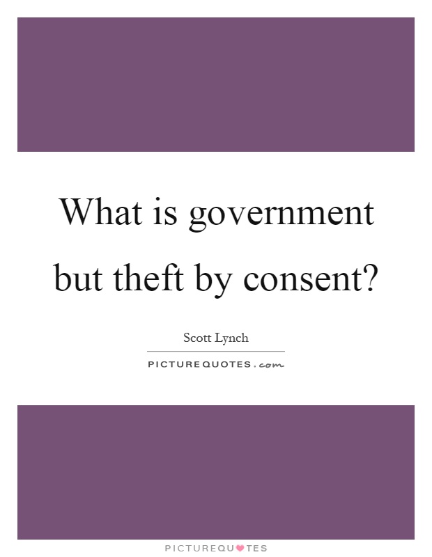 What is government but theft by consent? Picture Quote #1